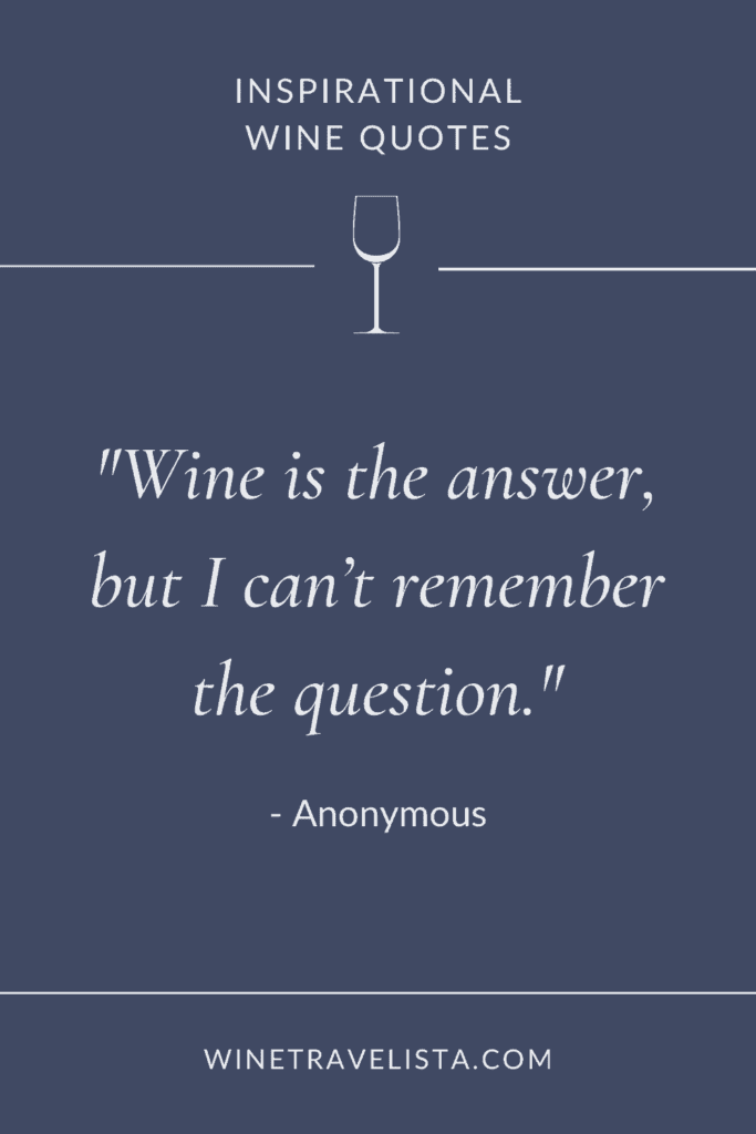Wine is the answer, but I can't remember the question. - Anonymous